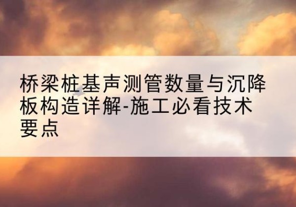 突泉桩基需要预埋几根声测管？-桥梁桩基声测管数量与沉降板构造详解-施工必看技术要点